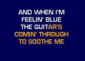 AND WHEN I'M
FEELIN' BLUE
THE GUITAR'S

COMIN' THROUGH

T0 SUOTHE ME

g