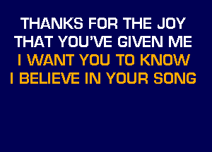 THANKS FOR THE JOY
THAT YOU'VE GIVEN ME
I WANT YOU TO KNOW
I BELIEVE IN YOUR SONG