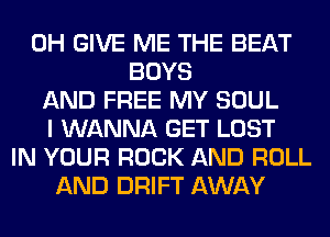 0H GIVE ME THE BEAT
BOYS
AND FREE MY SOUL
I WANNA GET LOST
IN YOUR ROCK AND ROLL
AND DRIFT AWAY