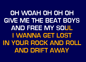 0H WOAH 0H 0H 0H
GIVE ME THE BEAT BOYS
AND FREE MY SOUL
I WANNA GET LOST
IN YOUR ROCK AND ROLL
AND DRIFT AWAY