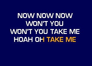 NOW NOW NOW
WON'T YOU
WON'T YOU TAKE ME

HOAH 0H TAKE ME