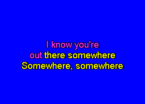 I know you're

out there somewhere
Somewhere, somewhere