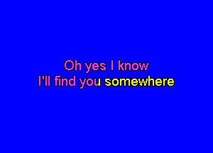 Oh yes I know

I'll find you somewhere