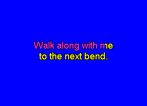 Walk along with me

to the next bend.