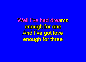 Well I've had dreams
enough for one

And I've got love
enough for three