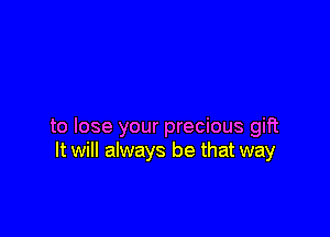 to lose your precious gift
It will always be that way