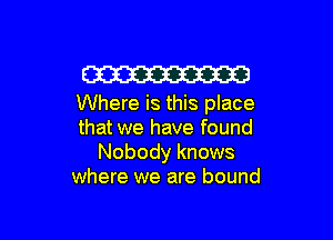W
Where is this place

that we have found
Nobody knows
where we are bound