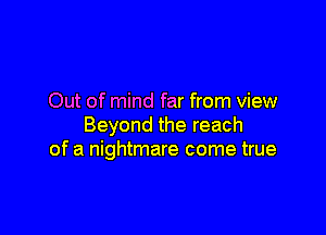Out of mind far from view

Beyond the reach
of a nightmare come true