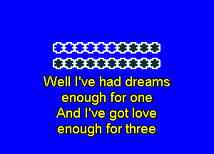 W
W

Well I've had dreams
enough for one
And I've got love

enough for three I