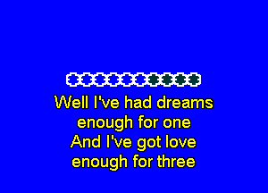 W

Well I've had dreams
enough for one
And I've got love
enough for three