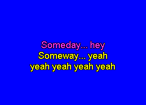 Someday... hey

Someway... yeah
yeah yeah yeah yeah
