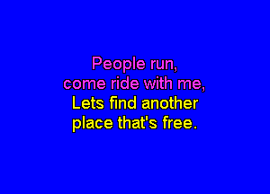 People run,
come ride with me,

Lets find another
place that's free.