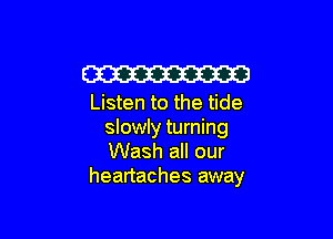 W
Listen to the tide

slowly turning
Wash all our
heartaches away