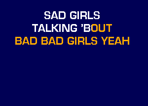 SAD GIRLS
TALKING 'BOUT
BAD BAD GIRLS YEAH