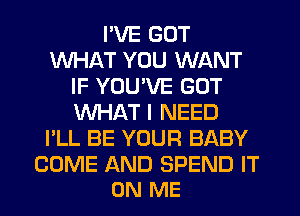 I'VE GOT
WHAT YOU WANT
IF YOU'VE GOT
WHAT I NEED
I'LL BE YOUR BABY

COME AND SPEND IT
ON ME