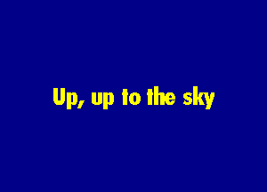 Up, up to lhe sky