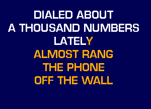 DIALED ABOUT
A THOUSAND NUMBERS
LATELY
ALMOST RANG
THE PHONE
OFF THE WALL
