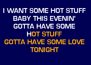 I WANT SOME HOT STUFF
BABY THIS EVENIN'
GOTTA HAVE SOME

HOT STUFF

GOTTA HAVE SOME LOVE

TONIGHT