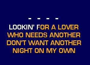 LOOKIN' FOR A LOVER
WHO NEEDS ANOTHER
DON'T WANT ANOTHER

NIGHT ON MY OWN