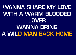 WANNA SHARE MY LOVE
WITH A WARM BLOODED
LOVER
WANNA BRING
A WILD MAN BACK HOME