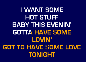 I WANT SOME
HOT STUFF
BABY THIS EVENIN'
GOTTA HAVE SOME
LOVIN'
GOT TO HAVE SOME LOVE
TONIGHT