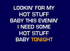 LOOKIN' FOR MY

HOT STUFF
BABY THIS EVENIN'
I NEED SOME

HOT STUFF
BABY TONIGHT