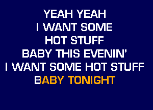 YEAH YEAH
I WANT SOME
HOT STUFF
BABY THIS EVENIN'
I WANT SOME HOT STUFF
BABY TONIGHT