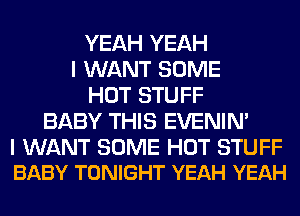 YEAH YEAH
I WANT SOME
HOT STUFF
BABY THIS EVENIN'

I WANT SOME HOT STUFF
BABY TONIGHT YEAH YEAH