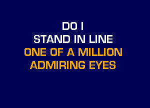 DO I
STAND IN LINE
ONE OF A MILLION

ADMIRING EYES