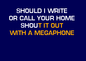 SHOULD I WRITE
OR CALL YOUR HOME
SHOUT IT OUT
WITH A MEGAPHONE