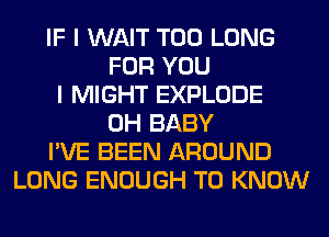 IF I WAIT T00 LONG
FOR YOU
I MIGHT EXPLODE
0H BABY
I'VE BEEN AROUND
LONG ENOUGH TO KNOW