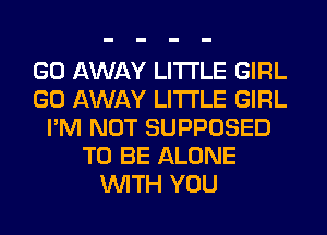 GO AWAY LITI'LE GIRL
GO AWAY LITI'LE GIRL
I'M NOT SUPPOSED
TO BE ALONE
WITH YOU