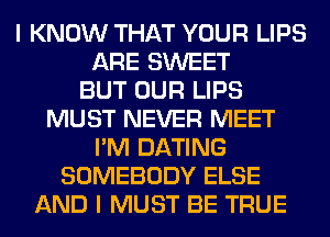 I KNOW THAT YOUR LIPS
ARE SWEET
BUT OUR LIPS
MUST NEVER MEET
I'M DATING
SOMEBODY ELSE
AND I MUST BE TRUE