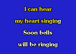 I can hear
my heart singing

Soon bells

will be ringing
