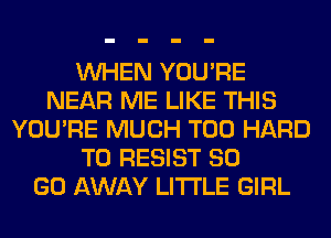 WHEN YOU'RE
NEAR ME LIKE THIS
YOU'RE MUCH T00 HARD
TO RESIST 80
GO AWAY LITI'LE GIRL