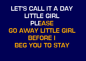 LETS CALL IT A DAY
LITI'LE GIRL
PLEASE
GO AWAY LI'I'I'LE GIRL
BEFORE I
BEG YOU TO STAY