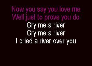 Cry me a river

Cry me a river
I cned a river over you