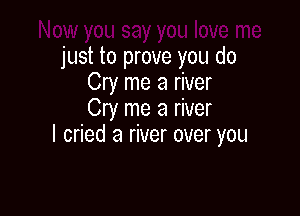 just to prove you do
Cry me a river

Cry me a river
I cried a river over you