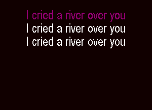 I cried a river over you
I cried a river over you
