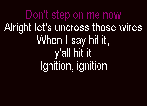 Alright let's uncross those wires
When I say hit it,
y'all hit it

Ignition, ignition