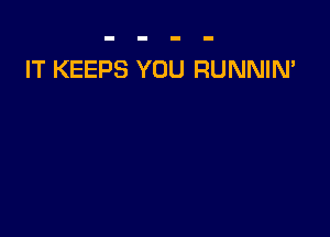 IT KEEPS YOU RUNNIN'