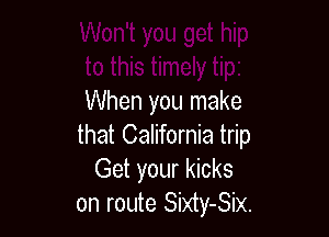 When you make

that California trip
Get your kicks
on route Sixty-Six.