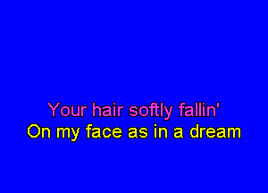 Your hair softly fallin'
On my face as in a dream