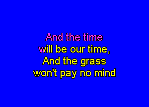 And the time
will be our time,

And the grass
won't pay no mind