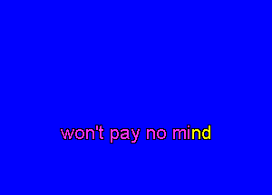 won't pay no mind