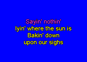Sayin' nothin'
lyin' where the sun is

Bakin' down
upon our sighs
