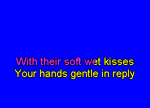 With their soft wet kisses
Your hands gentle in reply