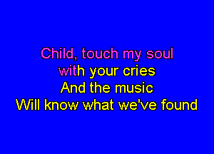 Child, touch my soul
with your cries

And the music
Will know what we've found