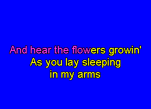 And hear the flowers growin'

As you lay sleeping
in my arms