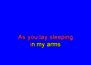 As you lay sleeping
in my arms